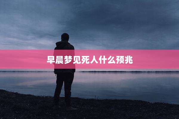 早晨梦见死人什么预兆