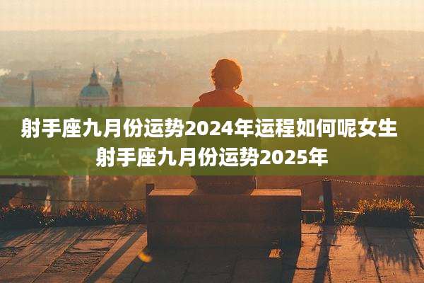 射手座九月份运势2024年运程如何呢女生 射手座九月份运势2025年