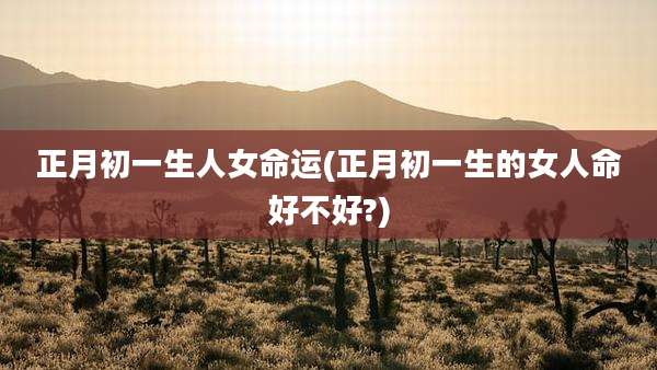 正月初一生人女命运(正月初一生的女人命好不好?)