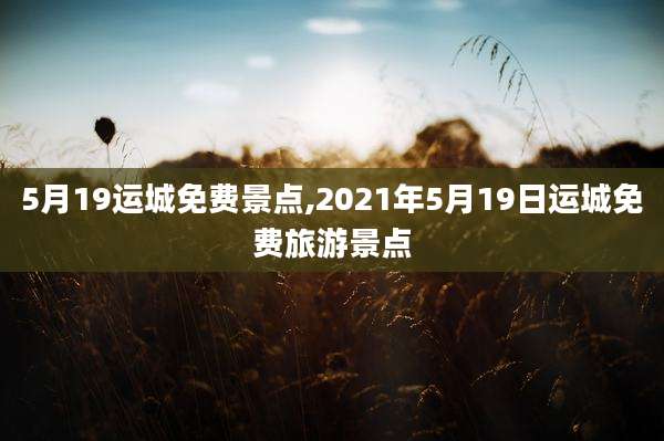 5月19运城免费景点,2021年5月19日运城免费旅游景点