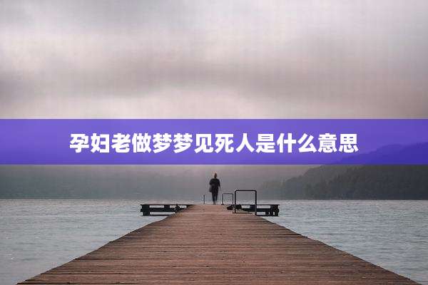 孕妇老做梦梦见死人是什么意思