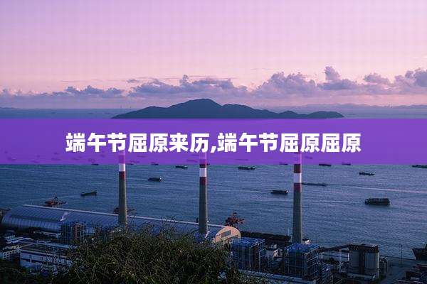端午节屈原来历,端午节屈原屈原