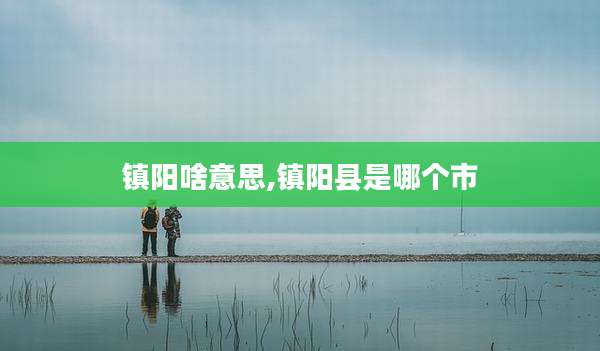 镇阳啥意思,镇阳县是哪个市