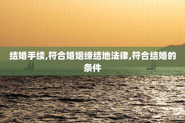 结婚手续,符合婚姻缔结地法律,符合结婚的条件