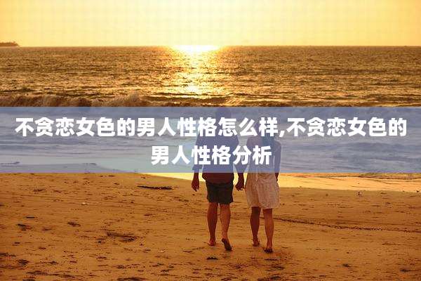 不贪恋女色的男人性格怎么样,不贪恋女色的男人性格分析