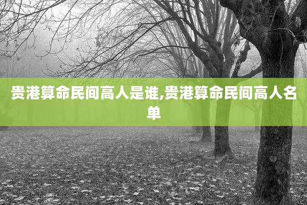 贵港算命民间高人是谁,贵港算命民间高人名单