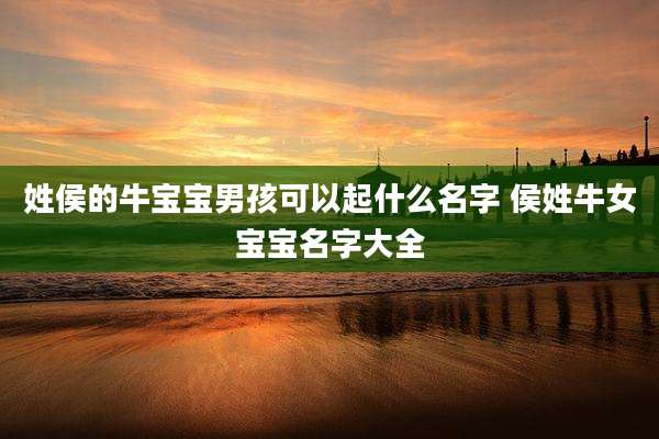 姓侯的牛宝宝男孩可以起什么名字 侯姓牛女宝宝名字大全