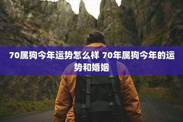 70属狗今年运势怎么样 70年属狗今年的运势和婚姻