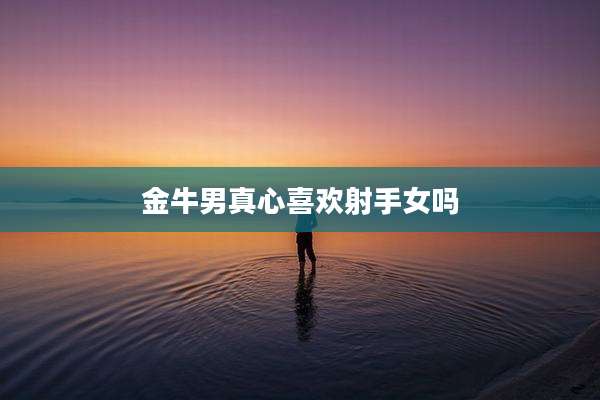 金牛男真心喜欢射手女吗
