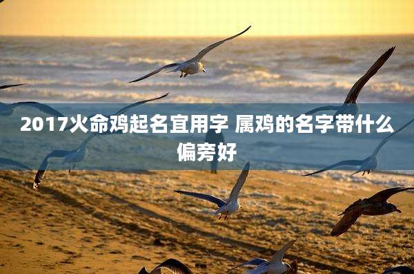 2017火命鸡起名宜用字 属鸡的名字带什么偏旁好