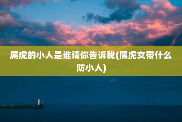 属虎的小人是谁请你告诉我(属虎女带什么防小人)