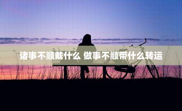 诸事不顺戴什么 做事不顺带什么转运