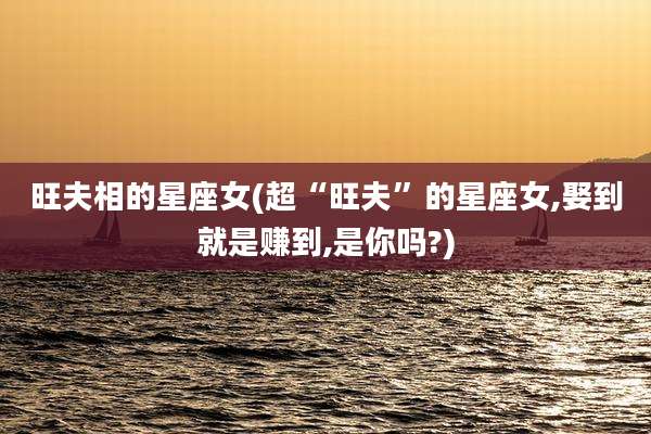 旺夫相的星座女(超“旺夫”的星座女,娶到就是赚到,是你吗?)