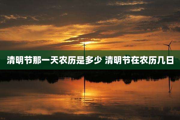 清明节那一天农历是多少 清明节在农历几日