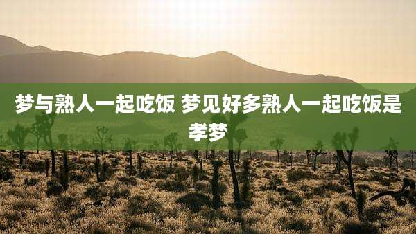 梦与熟人一起吃饭 梦见好多熟人一起吃饭是孝梦