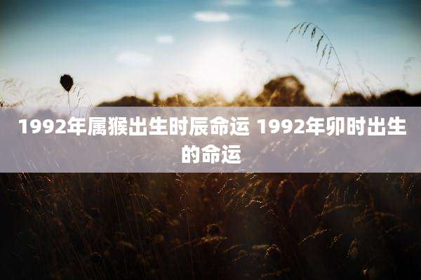 1992年属猴出生时辰命运 1992年卯时出生的命运