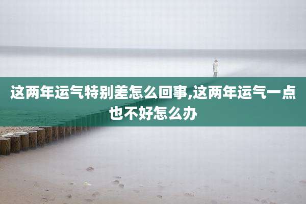 这两年运气特别差怎么回事,这两年运气一点也不好怎么办