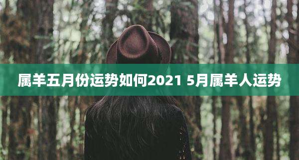 属羊五月份运势如何2021 5月属羊人运势