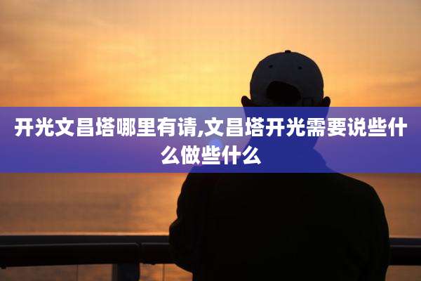 开光文昌塔哪里有请,文昌塔开光需要说些什么做些什么