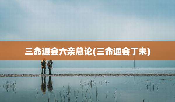三命通会六亲总论(三命通会丁未)