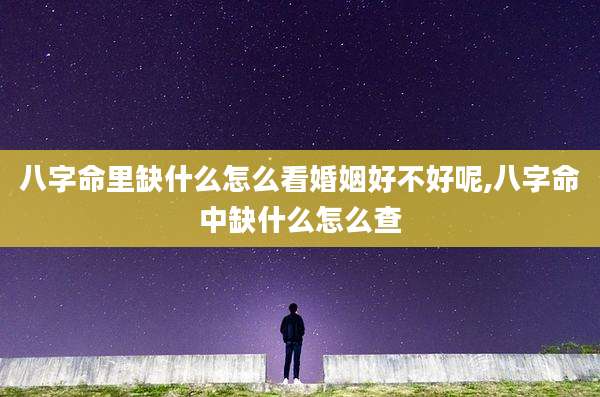 八字命里缺什么怎么看婚姻好不好呢,八字命中缺什么怎么查