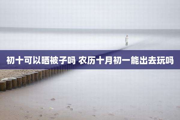 初十可以晒被子吗 农历十月初一能出去玩吗