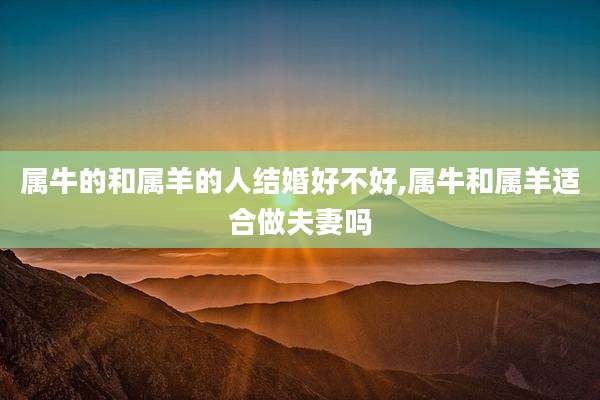 属牛的和属羊的人结婚好不好,属牛和属羊适合做夫妻吗