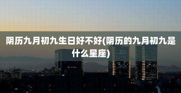 阴历九月初九生日好不好(阴历的九月初九是什么星座)