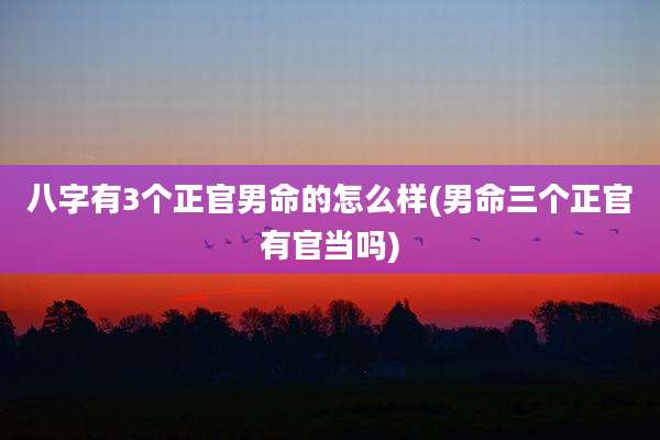 八字有3个正官男命的怎么样(男命三个正官有官当吗)