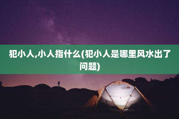 犯小人,小人指什么(犯小人是哪里风水出了问题)