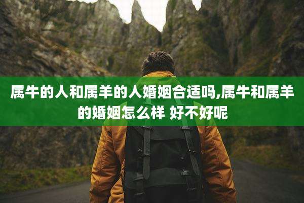 属牛的人和属羊的人婚姻合适吗,属牛和属羊的婚姻怎么样 好不好呢