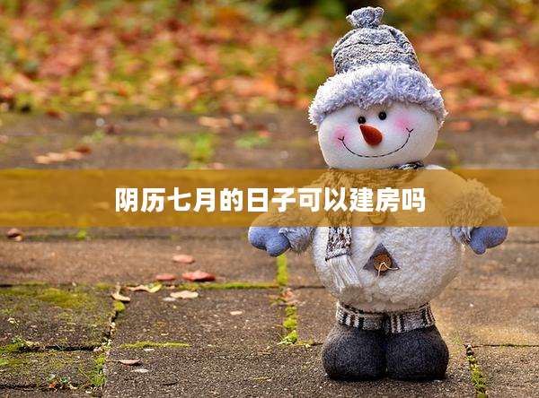 阴历七月的日子可以建房吗