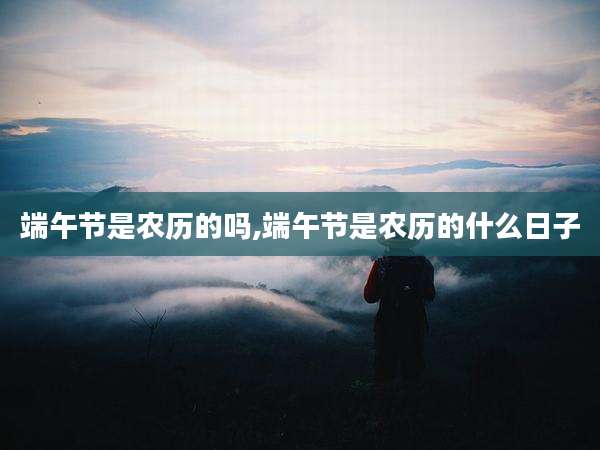 端午节是农历的吗,端午节是农历的什么日子