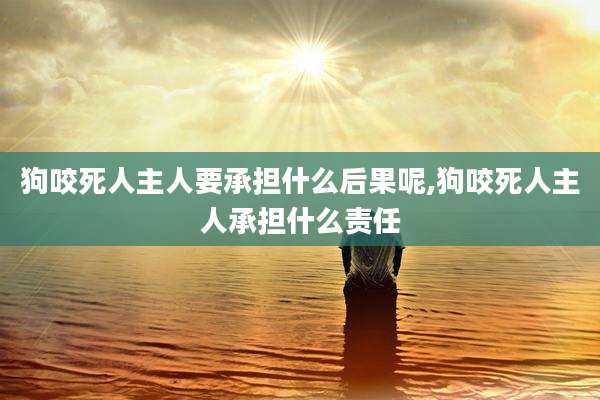 狗咬死人主人要承担什么后果呢,狗咬死人主人承担什么责任