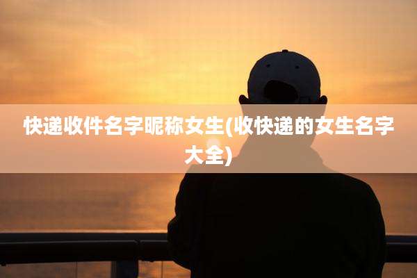 快递收件名字昵称女生(收快递的女生名字大全)