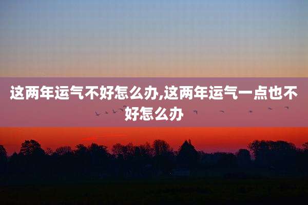 这两年运气不好怎么办,这两年运气一点也不好怎么办