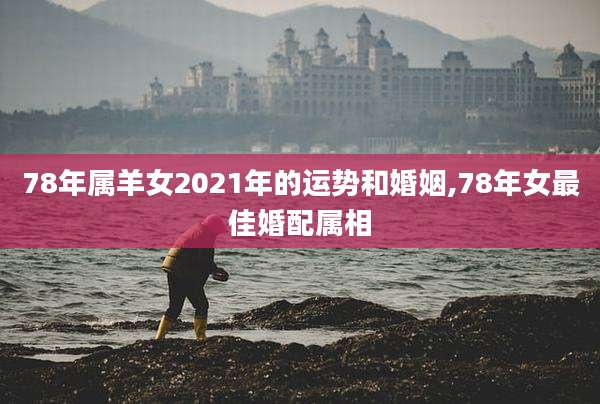 78年属羊女2021年的运势和婚姻,78年女最佳婚配属相