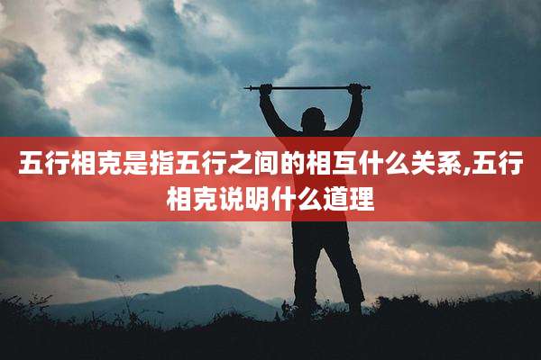五行相克是指五行之间的相互什么关系,五行相克说明什么道理