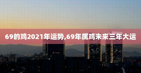 69的鸡2021年运势,69年属鸡未来三年大运