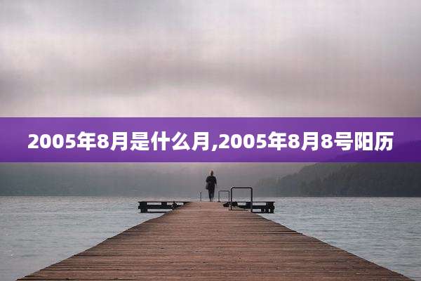 2005年8月是什么月,2005年8月8号阳历