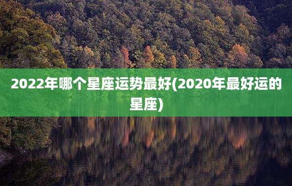2022年哪个星座运势最好(2020年最好运的星座)