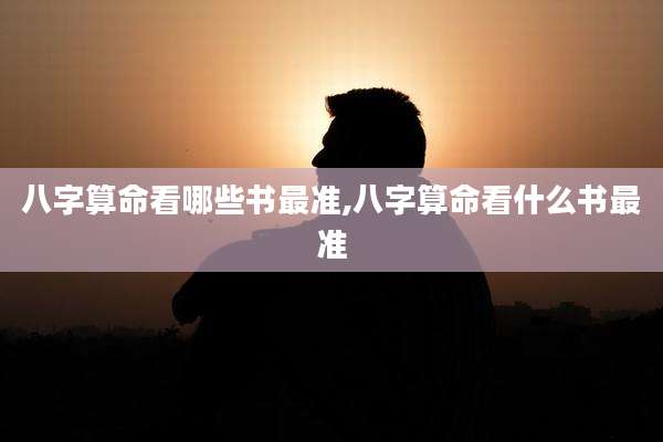 八字算命看哪些书最准,八字算命看什么书最准