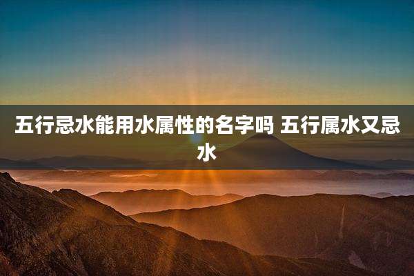 五行忌水能用水属性的名字吗 五行属水又忌水