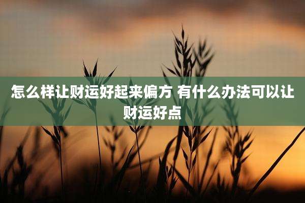 怎么样让财运好起来偏方 有什么办法可以让财运好点