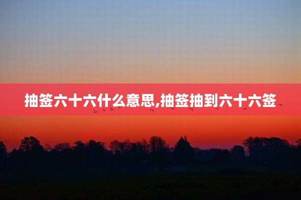 抽签六十六什么意思,抽签抽到六十六签