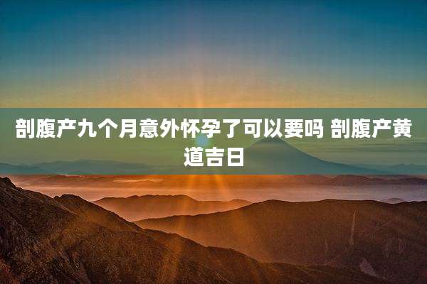 剖腹产九个月意外怀孕了可以要吗 剖腹产黄道吉日