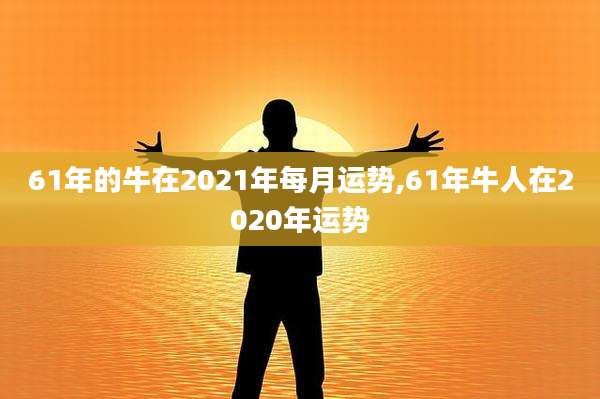 61年的牛在2021年每月运势,61年牛人在2020年运势