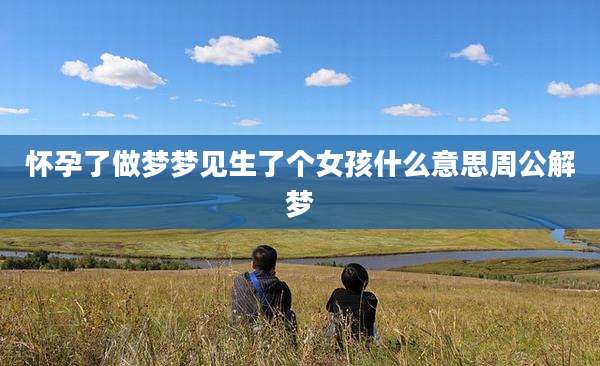 怀孕了做梦梦见生了个女孩什么意思周公解梦