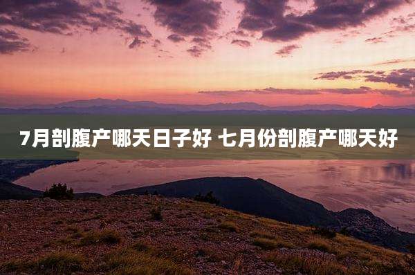 7月剖腹产哪天日子好 七月份剖腹产哪天好