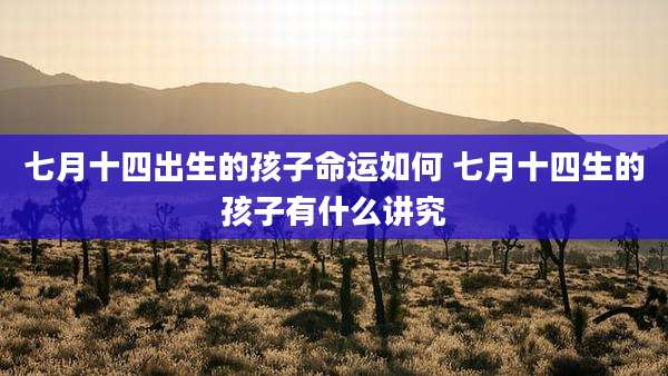 七月十四出生的孩子命运如何 七月十四生的孩子有什么讲究